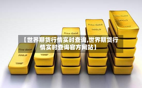 【世界期货行情实时查询,世界期货行情实时查询官方网站】
