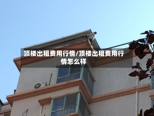 顶楼出租费用行情/顶楼出租费用行情怎么样-第2张图片