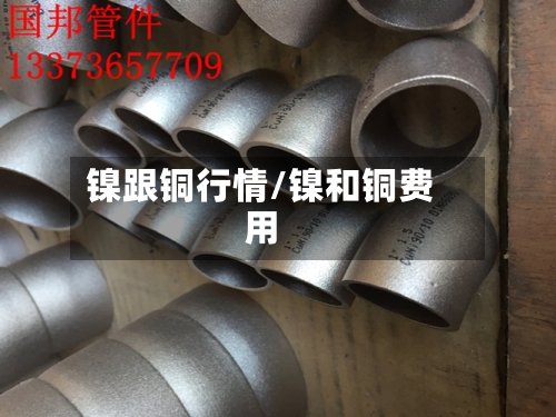 镍跟铜行情/镍和铜费用-第3张图片