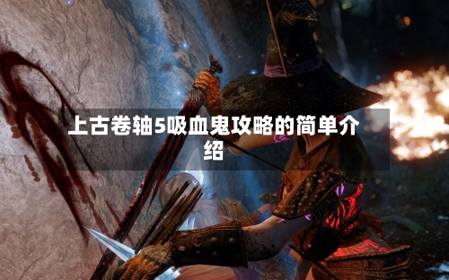 上古卷轴5吸血鬼攻略的简单介绍