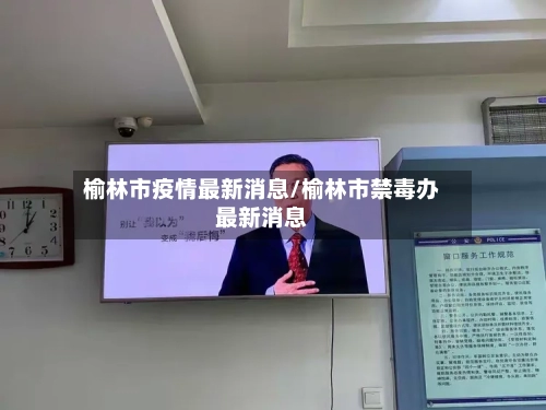 榆林市疫情最新消息/榆林市禁毒办最新消息-第2张图片