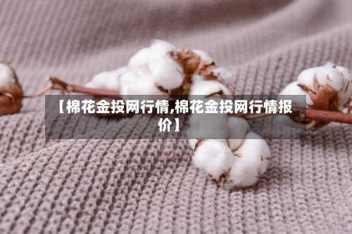 【棉花金投网行情,棉花金投网行情报价】