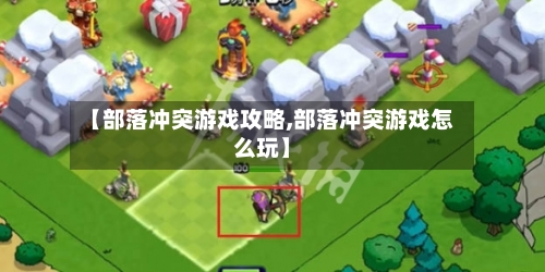 【部落冲突游戏攻略,部落冲突游戏怎么玩】