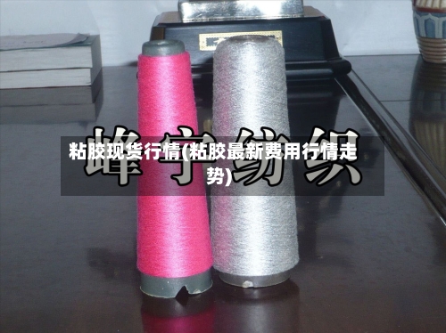 粘胶现货行情(粘胶最新费用行情走势)-第2张图片