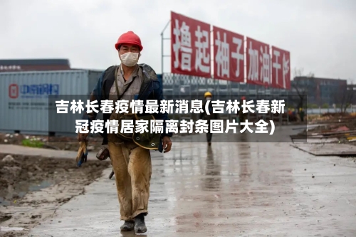 吉林长春疫情最新消息(吉林长春新冠疫情居家隔离封条图片大全)