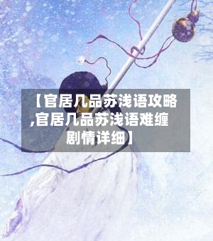 【官居几品苏浅语攻略,官居几品苏浅语难缠剧情详细】