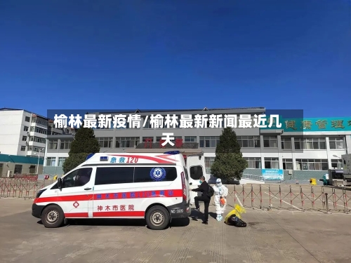 榆林最新疫情/榆林最新新闻最近几天-第3张图片