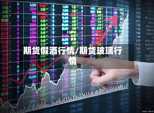 期货假酒行情/期货玻璃行情-第2张图片