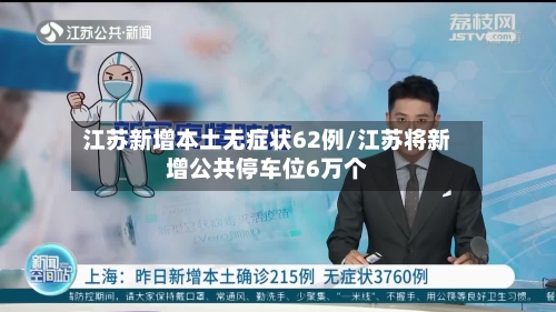 江苏新增本土无症状62例/江苏将新增公共停车位6万个-第2张图片