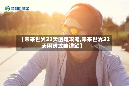 【未来世界22天困难攻略,未来世界22天困难攻略详解】