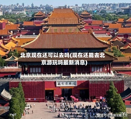 北京现在还可以去吗(现在还能去北京游玩吗最新消息)