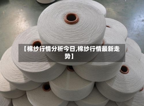 【棉纱行情分析今日,棉纱行情最新走势】-第2张图片