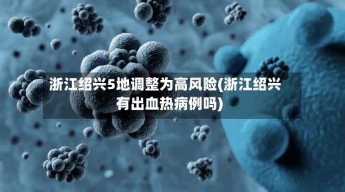 浙江绍兴5地调整为高风险(浙江绍兴有出血热病例吗)-第2张图片