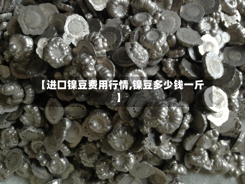 【进口镍豆费用行情,镍豆多少钱一斤】-第3张图片