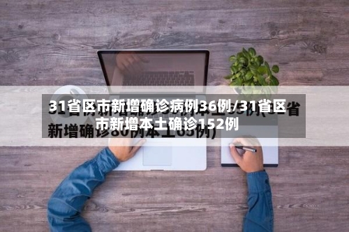 31省区市新增确诊病例36例/31省区市新增本土确诊152例