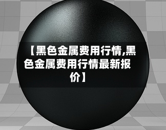 【黑色金属费用行情,黑色金属费用行情最新报价】-第2张图片