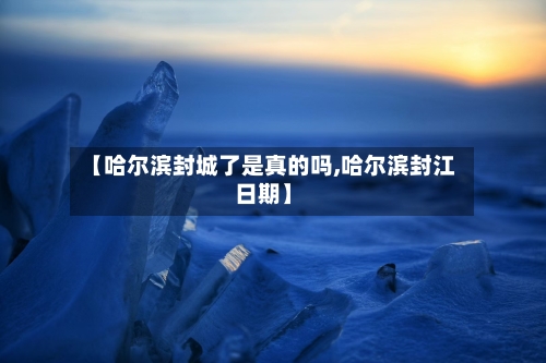 【哈尔滨封城了是真的吗,哈尔滨封江日期】