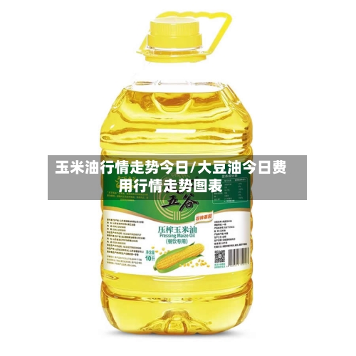 玉米油行情走势今日/大豆油今日费用行情走势图表-第2张图片
