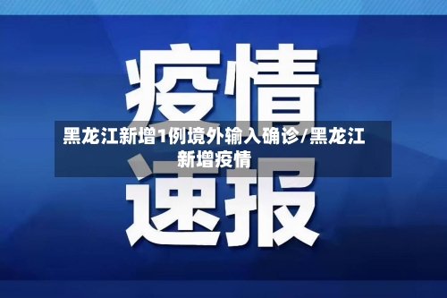 黑龙江新增1例境外输入确诊/黑龙江新增疫情-第2张图片