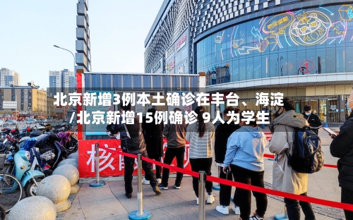 北京新增3例本土确诊在丰台、海淀/北京新增15例确诊 9人为学生