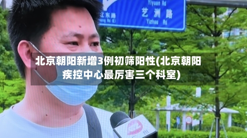 北京朝阳新增3例初筛阳性(北京朝阳疾控中心最厉害三个科室)