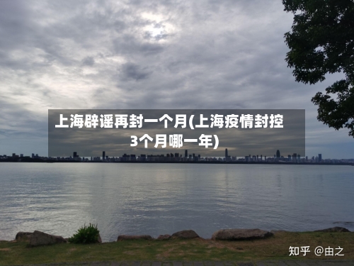 上海辟谣再封一个月(上海疫情封控3个月哪一年)