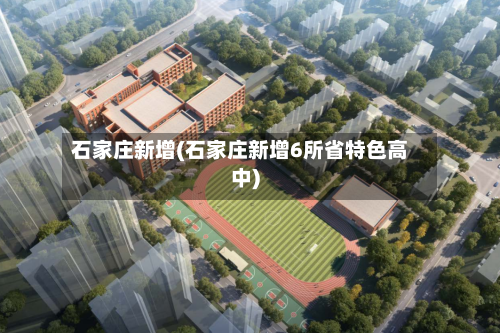 石家庄新增(石家庄新增6所省特色高中)-第2张图片