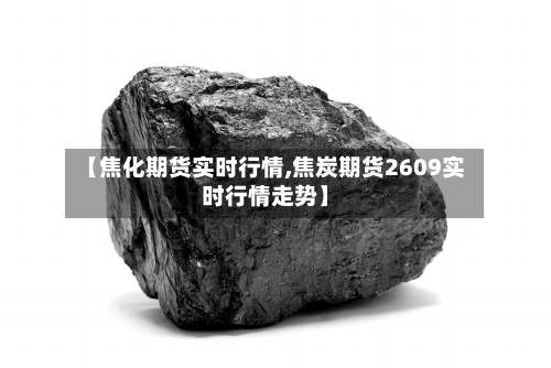 【焦化期货实时行情,焦炭期货2609实时行情走势】-第2张图片