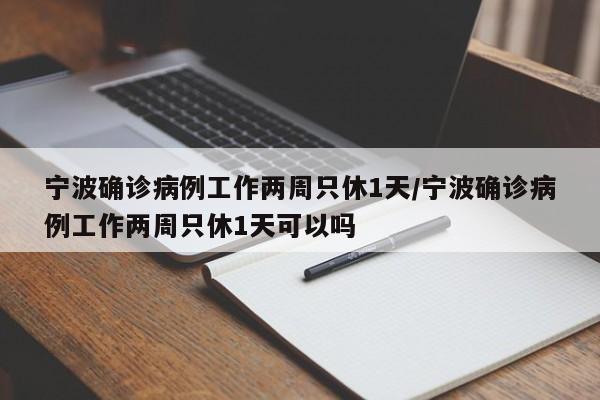 宁波确诊病例工作两周只休1天/宁波确诊病例工作两周只休1天可以吗