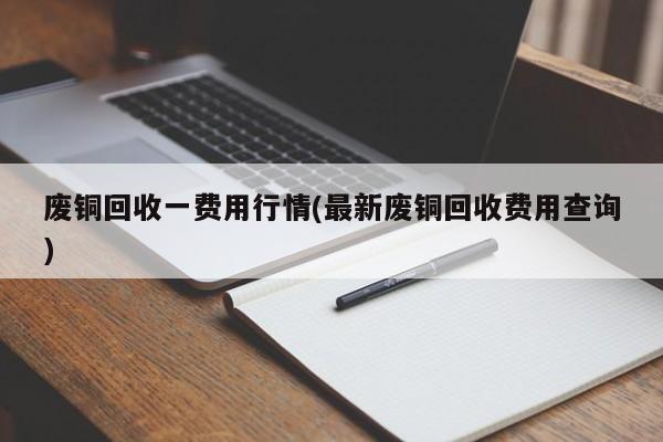 废铜回收一费用行情(最新废铜回收费用查询)