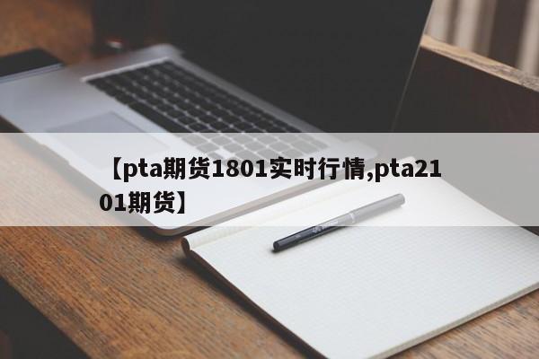 【pta期货1801实时行情,pta2101期货】