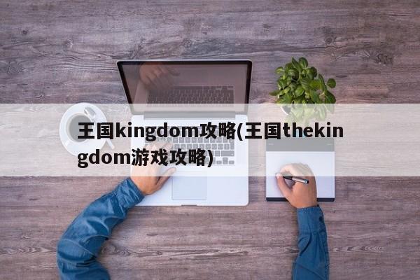 王国kingdom攻略(王国thekingdom游戏攻略)