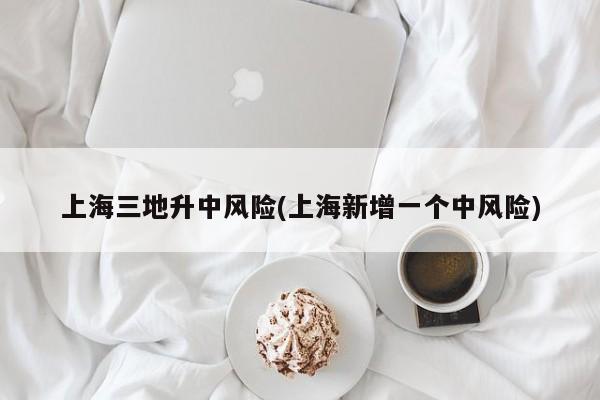上海三地升中风险(上海新增一个中风险)