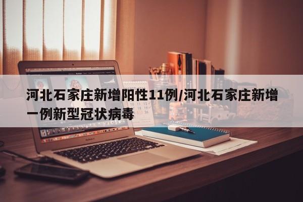 河北石家庄新增阳性11例/河北石家庄新增一例新型冠状病毒