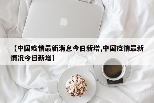 【中国疫情最新消息今日新增,中国疫情最新情况今日新增】
