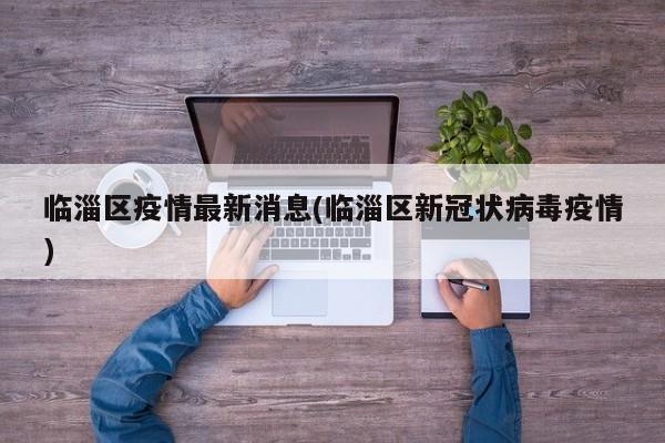 临淄区疫情最新消息(临淄区新冠状病毒疫情)