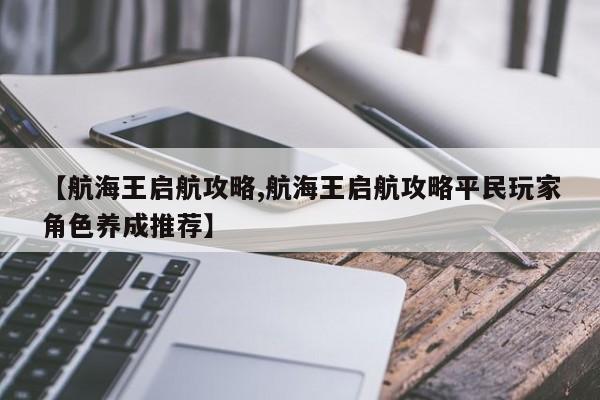 【航海王启航攻略,航海王启航攻略平民玩家角色养成推荐】