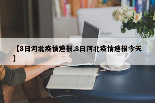 【8日河北疫情速报,8日河北疫情速报今天】