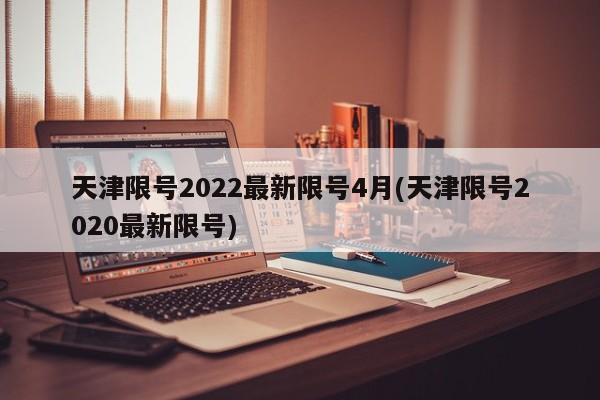 天津限号2022最新限号4月(天津限号2020最新限号)