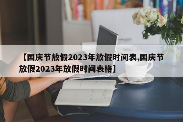 【国庆节放假2023年放假时间表,国庆节放假2023年放假时间表格】