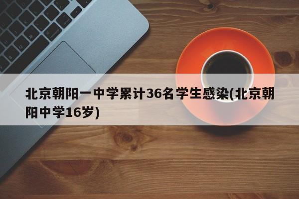 北京朝阳一中学累计36名学生感染(北京朝阳中学16岁)