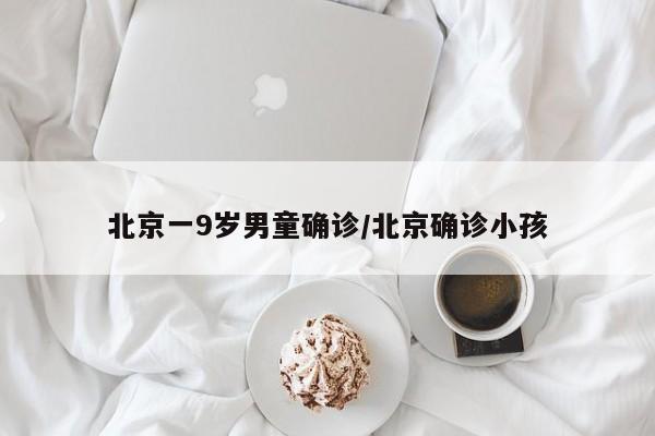 北京一9岁男童确诊/北京确诊小孩