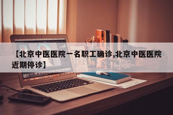 【北京中医医院一名职工确诊,北京中医医院近期停诊】