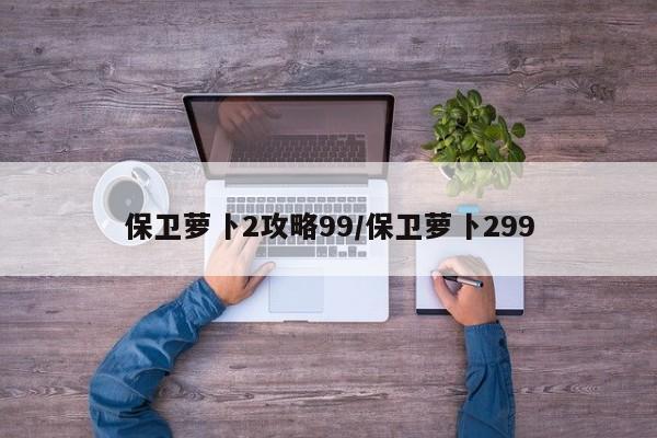 保卫萝卜2攻略99/保卫萝卜299