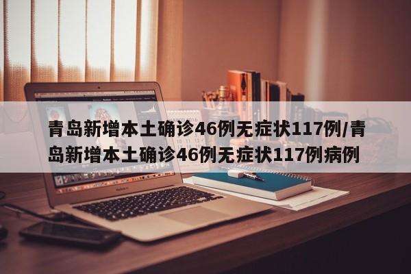 青岛新增本土确诊46例无症状117例/青岛新增本土确诊46例无症状117例病例