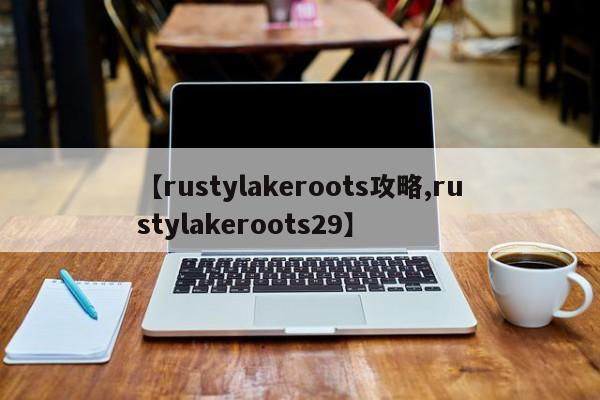 【rustylakeroots攻略,rustylakeroots29】