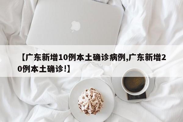 【广东新增10例本土确诊病例,广东新增20例本土确诊!】
