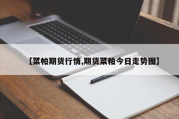 【菜帕期货行情,期货菜粕今日走势图】
