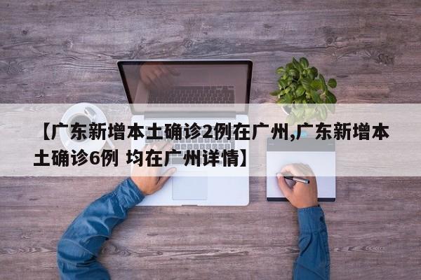 【广东新增本土确诊2例在广州,广东新增本土确诊6例 均在广州详情】