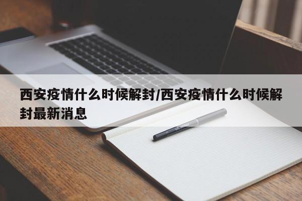 西安疫情什么时候解封/西安疫情什么时候解封最新消息